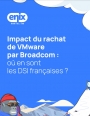 Impact du rachat de VMware par Broadcom : o en sont les DSI franaises ?